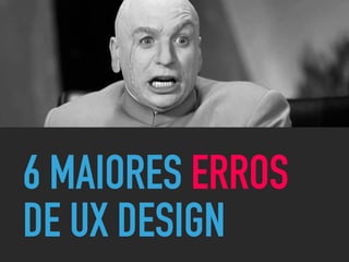 6 MAIORES ERROS
DE UX DESIGN
 
