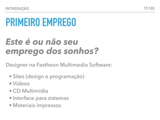 INTRODUÇÃO
PRIMEIRO EMPREGO
Este é ou não seu
emprego dos sonhos?
Designer na Fastheon Multimedia Software:
• Sites (design e programação)
• Vídeos
• CD Multimídia
• Interface para sistemas
• Materiais impressos
17/103
 
