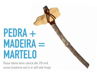PEDRA +
MADEIRA =
MARTELOEssa ideia tem cerca de 70 mil
anos (estima-se) e é útil até hoje
 