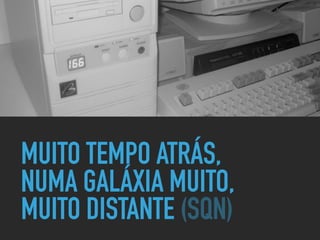 MUITO TEMPO ATRÁS,
NUMA GALÁXIA MUITO,
MUITO DISTANTE (SQN)
 