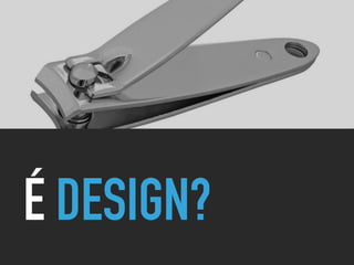 É DESIGN?
 