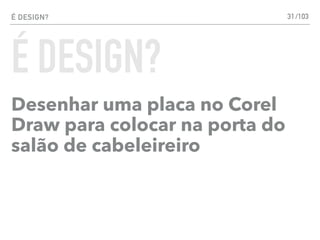 É DESIGN?
Desenhar uma placa no Corel
Draw para colocar na porta do
salão de cabeleireiro
31
É DESIGN?
/103
 