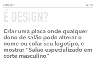 É DESIGN?
Criar uma placa onde qualquer
dono de salão pode alterar o
nome ou colar seu logotipo, e
mostrar “Salão especializado em
corte masculino”
32
É DESIGN?
/103
 