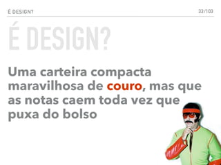 É DESIGN?
Uma carteira compacta
maravilhosa de couro, mas que
as notas caem toda vez que
puxa do bolso
33
É DESIGN?
/103
 