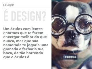 É DESIGN?
Um óculos com lentes
enormes que te fazem
enxergar melhor do que
nunca, mas que sua
namorada te jogaria uma
granada e fecharia tua
boca, de tão horrendo
que o óculos é
34 / 10
É DESIGN?
 