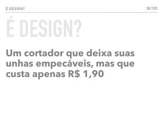 É DESIGN?
Um cortador que deixa suas
unhas empecáveis, mas que
custa apenas R$ 1,90
36
É DESIGN?
/103
 