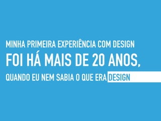 MINHA PRIMEIRA EXPERIÊNCIA COM DESIGN
FOI HÁ MAIS DE 20 ANOS,
QUANDO EU NEM SABIA O QUE ERA DESIGN
 