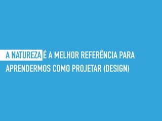 A NATUREZA É A MELHOR REFERÊNCIA PARA
APRENDERMOS COMO PROJETAR (DESIGN)
 
