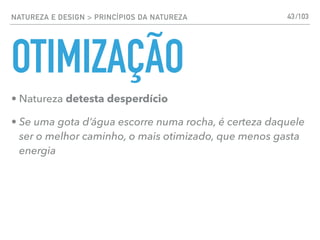 NATUREZA E DESIGN > PRINCÍPIOS DA NATUREZA
OTIMIZAÇÃO
• Natureza detesta desperdício
• Se uma gota d’água escorre numa rocha, é certeza daquele
ser o melhor caminho, o mais otimizado, que menos gasta
energia
43/103
 