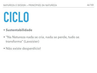 NATUREZA E DESIGN > PRINCÍPIOS DA NATUREZA
CICLO
• Sustentabilidade
• "Na Natureza nada se cria, nada se perde, tudo se
transforma" (Lavoisier)
• Não existe desperdício!
44/103
 