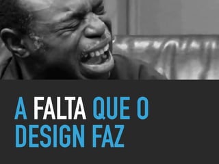 A FALTA QUE O
DESIGN FAZ
 