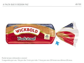 A FALTA QUE O DESIGN FAZ 49
Perde tempo colocando o arame!
5 segundos por vez. 10s por dia. 5 min por mês. 1 hora por ano. 20 horas nos últimos 20 anos.
/103
 