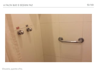 A FALTA QUE O DESIGN FAZ 53
Chuveiro, quente e frio.
/103
 