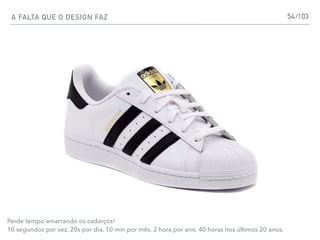 A FALTA QUE O DESIGN FAZ 54
Perde tempo amarrando os cadarços!
10 segundos por vez. 20s por dia. 10 min por mês. 2 hora por ano. 40 horas nos últimos 20 anos.
/103
 