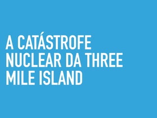 A CATÁSTROFE
NUCLEAR DA THREE
MILE ISLAND
 