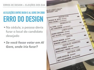 ERROS DE DESIGN > ELEIÇÕES DOS EUA 64 / 10
AS ELEIÇÕES ENTRE BUSH E AL GORE EM 2000
• Na cédula, a pessoa devia
furar o local do candidato
desejado
• Se você fosse votar em Al
Gore, onde iria furar?
ERRO DO DESIGN
 