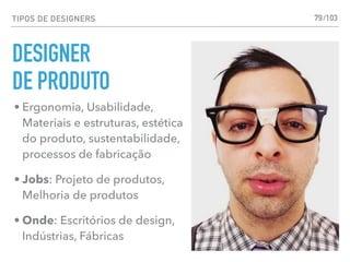 TIPOS DE DESIGNERS
DESIGNER
DE PRODUTO
79
• Ergonomia, Usabilidade,
Materiais e estruturas, estética
do produto, sustentabilidade,
processos de fabricação
• Jobs: Projeto de produtos,
Melhoria de produtos
• Onde: Escritórios de design,
Indústrias, Fábricas
/103
 