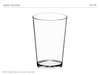 BONS DESIGNS 84
É fácil beber água no copo redondo.
/103
 