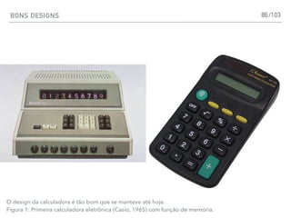 BONS DESIGNS 86
O design da calculadora é tão bom que se manteve até hoje.
Figura 1: Primeira calculadora eletrônica (Casio, 1965) com função de memória.
/103
 