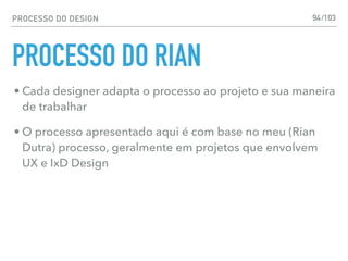 PROCESSO DO DESIGN
PROCESSO DO RIAN
94
• Cada designer adapta o processo ao projeto e sua maneira
de trabalhar
• O processo apresentado aqui é com base no meu (Rian
Dutra) processo, geralmente em projetos que envolvem
UX e IxD Design
/103
 