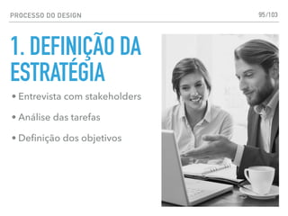 PROCESSO DO DESIGN
1. DEFINIÇÃO DA
ESTRATÉGIA
95
• Entrevista com stakeholders
• Análise das tarefas
• Deﬁnição dos objetivos
/103
 