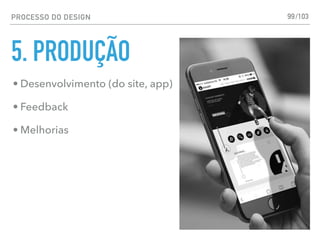 PROCESSO DO DESIGN
5. PRODUÇÃO
99
• Desenvolvimento (do site, app)
• Feedback
• Melhorias
/103
 