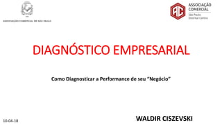 DIAGNÓSTICO EMPRESARIAL
Como Diagnosticar a Performance de seu “Negócio”
10-04-18 WALDIR CISZEVSKI
 