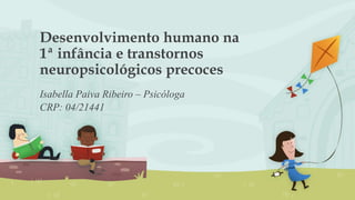 Desenvolvimento humano na
1ª infância e transtornos
neuropsicológicos precoces
Isabella Paiva Ribeiro – Psicóloga
CRP: 04/21441
 