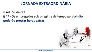 JORNADA EXTRAORDINÁRIA
Prof. Eliseu Fortolan
 Art. 59 da CLT
§ 4º - Os empregados sob o regime de tempo parcial não
poderão prestar horas extras.
 