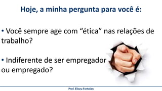 Prof. Eliseu Fortolan
• Você sempre age com “ética” nas relações de
trabalho?
• Indiferente de ser empregador
ou empregado?
Hoje, a minha pergunta para você é:
 