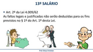 13º SALÁRIO
Prof. Eliseu Fortolan
 Art. 2º da Lei 4.009/62
As faltas legais e justificadas não serão deduzidas para os fins
previstos no § 1º do Art. 1º desta Lei.
 