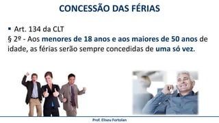 Prof. Eliseu Fortolan
 Art. 134 da CLT
§ 2º - Aos menores de 18 anos e aos maiores de 50 anos de
idade, as férias serão sempre concedidas de uma só vez.
CONCESSÃO DAS FÉRIAS
 