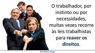 Prof. Eliseu Fortolan
O trabalhador, por
instinto ou por
necessidades,
muitas vezes recorre
às leis trabalhistas
para reaver os
direitos.
 