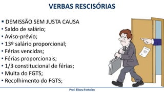 Prof. Eliseu Fortolan
VERBAS RESCISÓRIAS
 DEMISSÃO SEM JUSTA CAUSA
• Saldo de salário;
• Aviso-prévio;
• 13º salário proporcional;
• Férias vencidas;
• Férias proporcionais;
• 1/3 constitucional de férias;
• Multa do FGTS;
• Recolhimento do FGTS;
 