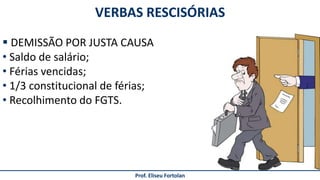 Prof. Eliseu Fortolan
VERBAS RESCISÓRIAS
 DEMISSÃO POR JUSTA CAUSA
• Saldo de salário;
• Férias vencidas;
• 1/3 constitucional de férias;
• Recolhimento do FGTS.
 