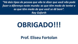 OBRIGADO!!!
Prof. Eliseu Fortolan
“Há dois tipos de pessoa que vão te dizer que você não pode
fazer a diferença neste mundo: as que têm medo de tentar e
as que têm medo de que você se dê bem”.
Ray Goforth
 