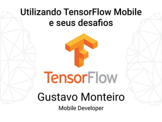 Gustavo Monteiro
Mobile Developer
Utilizando TensorFlow Mobile
e seus desaﬁos
 