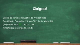 Obrigada!
Centro de Terapias Feng Shui da Prosperidade
Rua Alberto Pasqualini, 25, sala 502. Santa Maria, RS.
(55) 99159.9618 3025.1768
fengshuidaprosperidade.com.br
 