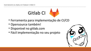Automatizando seu deploy com Deployer e Gitlab CI
Gitlab CI
• Ferramenta para implementação de CI/CD
• Opensource também!
• Disponível no gitlab.com
• Fácil implementação no seu projeto
 