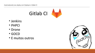 Automatizando seu deploy com Deployer e Gitlab CI
Gitlab CI
• Jenkins
• PHPCI
• Drone
• GOCD
• E muitos outros
 