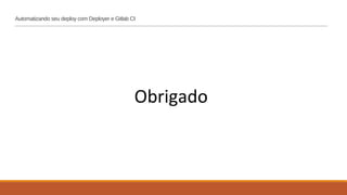 Obrigado
Automatizando seu deploy com Deployer e Gitlab CI
 