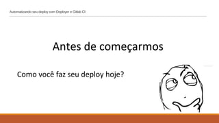Antes de começarmos
Como você faz seu deploy hoje?
Automatizando seu deploy com Deployer e Gitlab CI
 