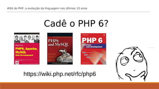 Cadê o PHP 6?
#tbt do PHP, a evolução da linguagem nos últimos 10 anos
https://wiki.php.net/rfc/php6
 