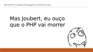 Mas Joubert, eu ouço
que o PHP vai morrer
#tbt do PHP, a evolução da linguagem nos últimos 10 anos
 