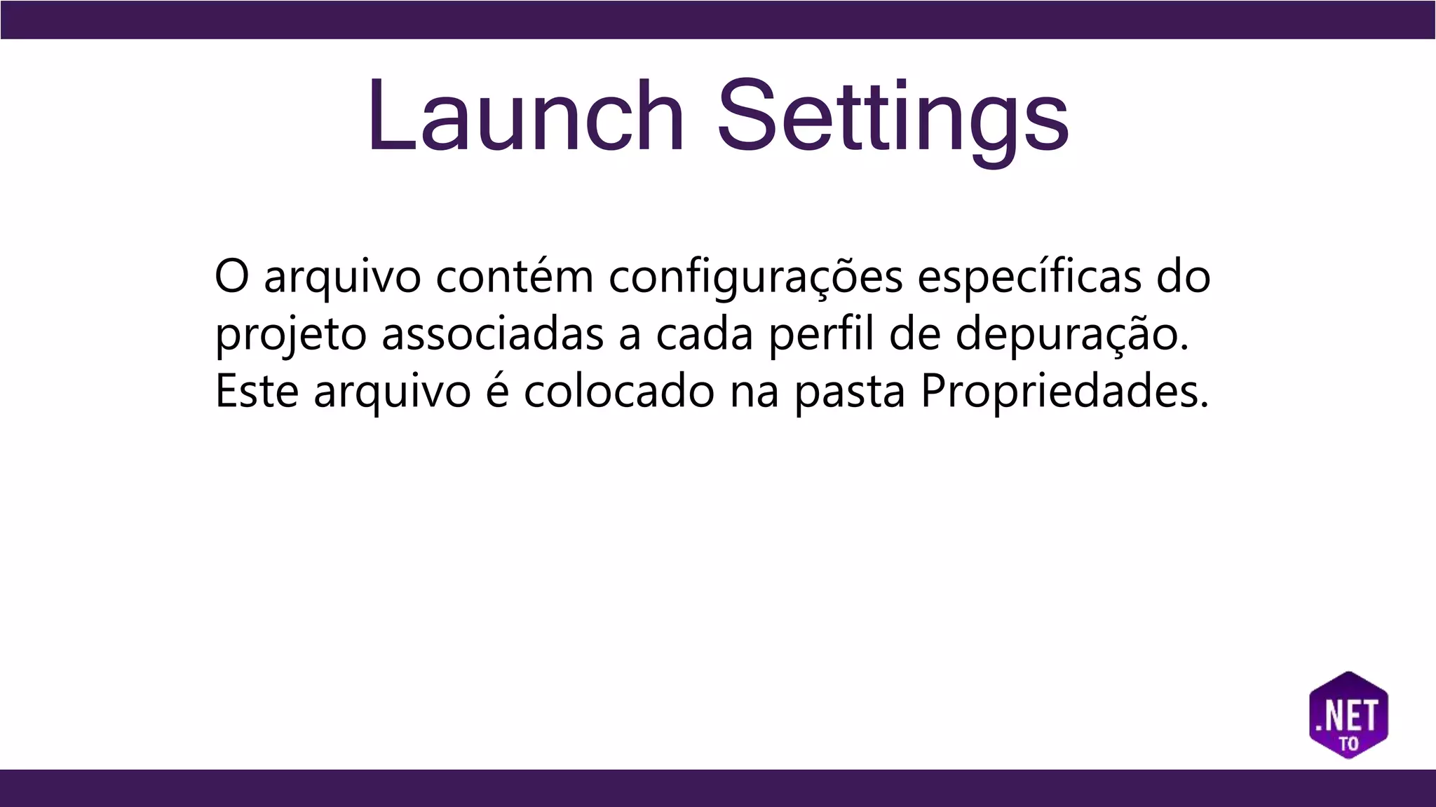 Launch Settings
O arquivo contém configurações específicas do
projeto associadas a cada perfil de depuração.
Este arquivo é colocado na pasta Propriedades.
 