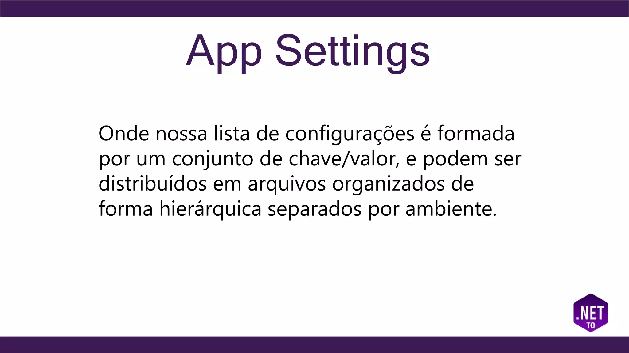 App Settings
Onde nossa lista de configurações é formada
por um conjunto de chave/valor, e podem ser
distribuídos em arquivos organizados de
forma hierárquica separados por ambiente.
 