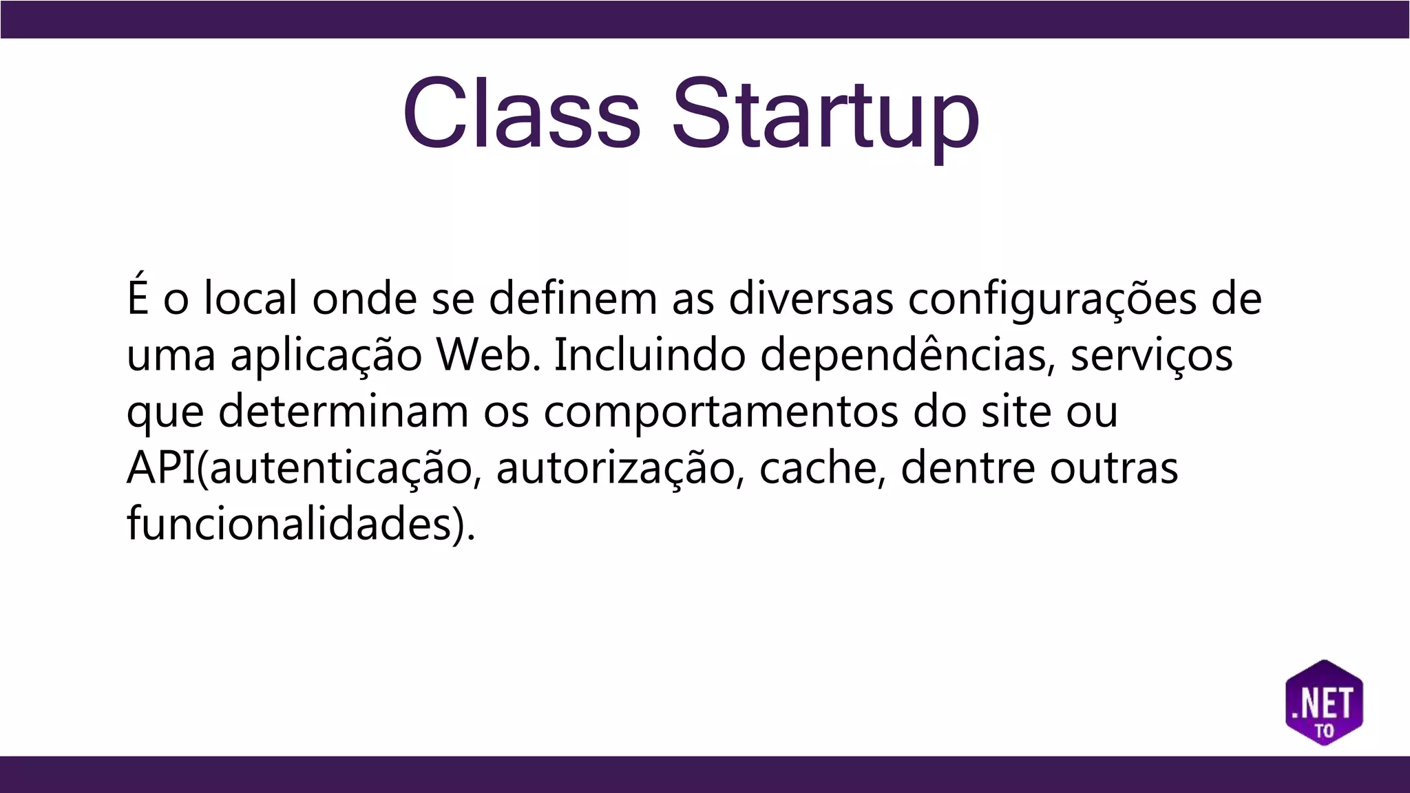 Class Startup
É o local onde se definem as diversas configurações de
uma aplicação Web. Incluindo dependências, serviços
que determinam os comportamentos do site ou
API(autenticação, autorização, cache, dentre outras
funcionalidades).
 