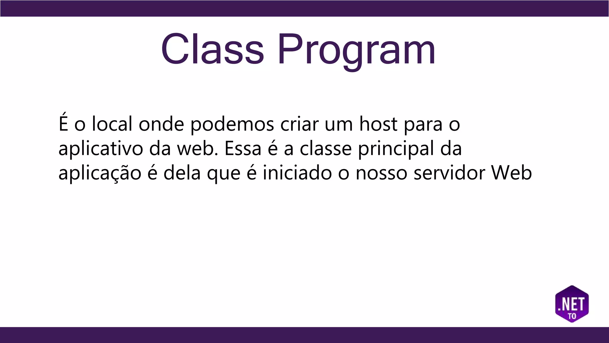 Class Program
É o local onde podemos criar um host para o
aplicativo da web. Essa é a classe principal da
aplicação é dela que é iniciado o nosso servidor Web
 