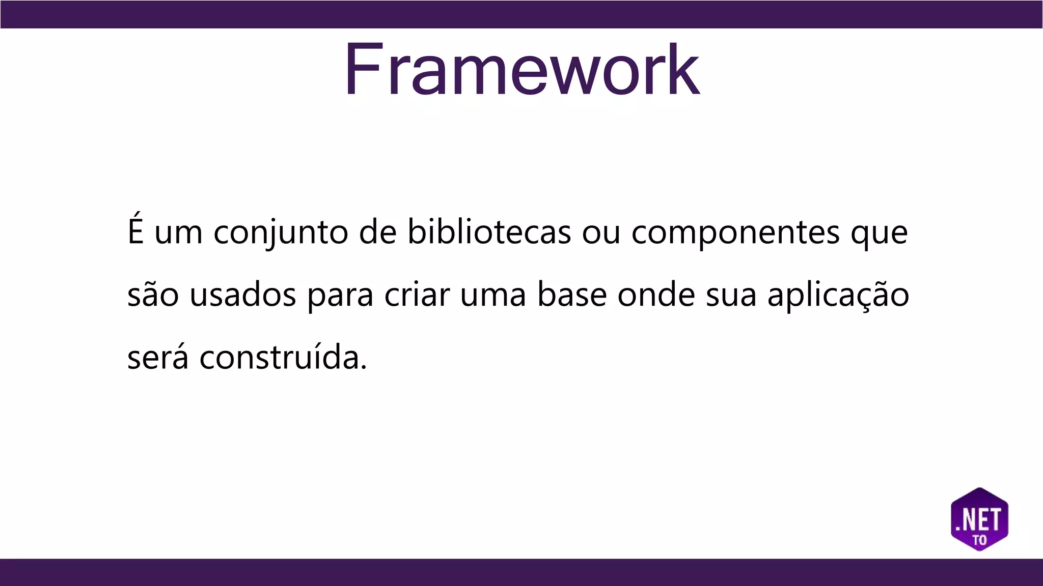 Framework
É um conjunto de bibliotecas ou componentes que
são usados para criar uma base onde sua aplicação
será construída.
 