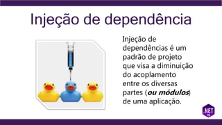 Injeção de dependência
Injeção de
dependências é um
padrão de projeto
que visa a diminuição
do acoplamento
entre os diversas
partes (ou módulos)
de uma aplicação.
 